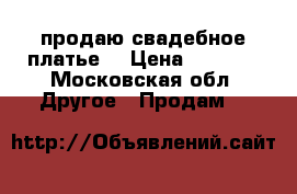 продаю свадебное платье  › Цена ­ 5 000 - Московская обл. Другое » Продам   